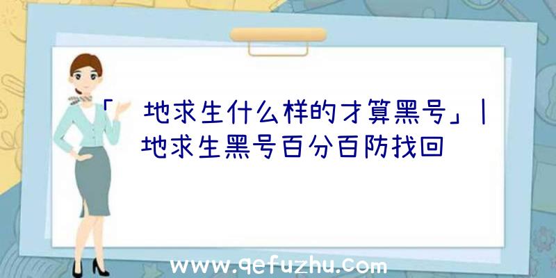 「绝地求生什么样的才算黑号」|绝地求生黑号百分百防找回